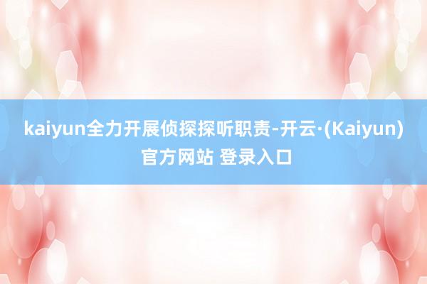 kaiyun全力开展侦探探听职责-开云·(Kaiyun) 官方网站 登录入口