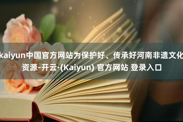kaiyun中国官方网站为保护好、传承好河南非遗文化资源-开云·(Kaiyun) 官方网站 登录入口
