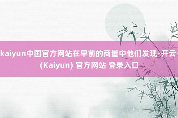 kaiyun中国官方网站在早前的商量中他们发现-开云·(Kaiyun) 官方网站 登录入口