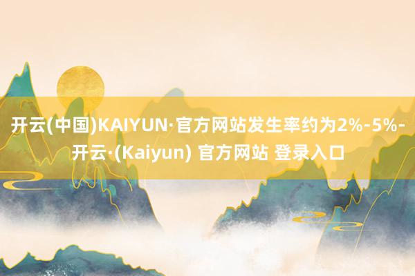 开云(中国)KAIYUN·官方网站发生率约为2%-5%-开云·(Kaiyun) 官方网站 登录入口