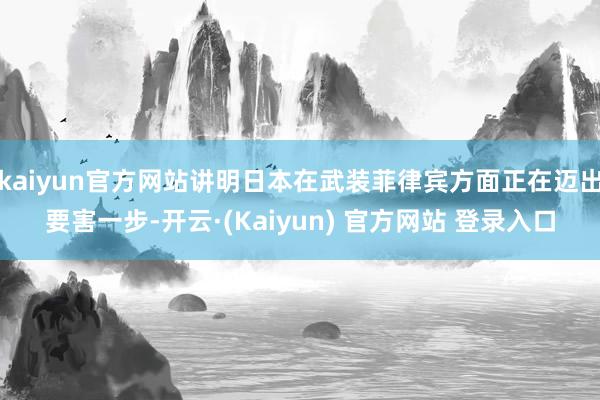 kaiyun官方网站讲明日本在武装菲律宾方面正在迈出要害一步-开云·(Kaiyun) 官方网站 登录入口