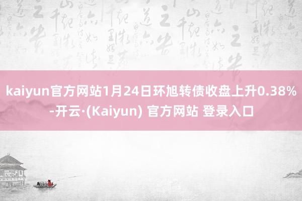 kaiyun官方网站1月24日环旭转债收盘上升0.38%-开云·(Kaiyun) 官方网站 登录入口
