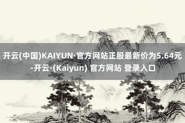 开云(中国)KAIYUN·官方网站正股最新价为5.64元-开云·(Kaiyun) 官方网站 登录入口