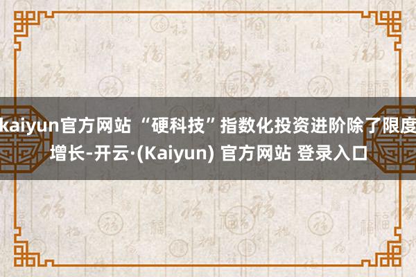 kaiyun官方网站 “硬科技”指数化投资进阶除了限度增长-开云·(Kaiyun) 官方网站 登录入口