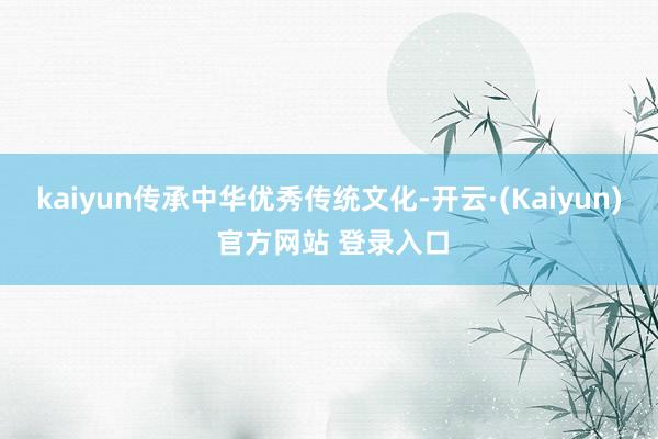 kaiyun传承中华优秀传统文化-开云·(Kaiyun) 官方网站 登录入口
