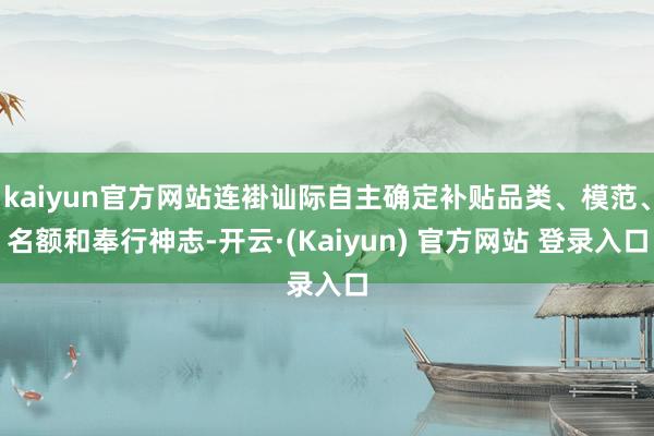 kaiyun官方网站连褂讪际自主确定补贴品类、模范、名额和奉行神志-开云·(Kaiyun) 官方网站 登录入口