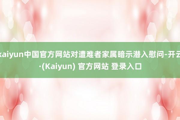 kaiyun中国官方网站对遭难者家属暗示潜入慰问-开云·(Kaiyun) 官方网站 登录入口