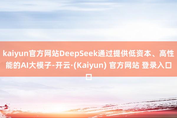 kaiyun官方网站DeepSeek通过提供低资本、高性能的AI大模子-开云·(Kaiyun) 官方网站 登录入口