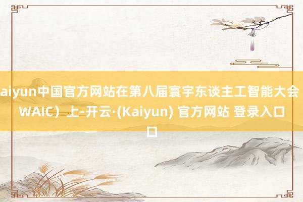 kaiyun中国官方网站在第八届寰宇东谈主工智能大会（WAIC）上-开云·(Kaiyun) 官方网站 登录入口