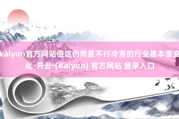 kaiyun官方网站但这仍然是不行冷落的行业基本面变化-开云·(Kaiyun) 官方网站 登录入口