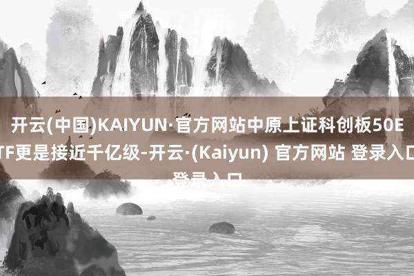 开云(中国)KAIYUN·官方网站中原上证科创板50ETF更是接近千亿级-开云·(Kaiyun) 官方网站 登录入口