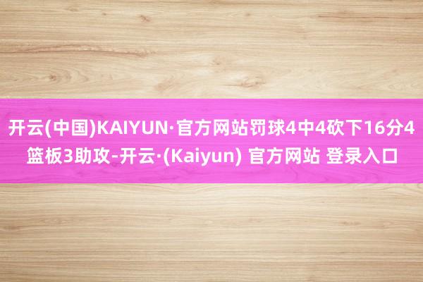 开云(中国)KAIYUN·官方网站罚球4中4砍下16分4篮板3助攻-开云·(Kaiyun) 官方网站 登录入口