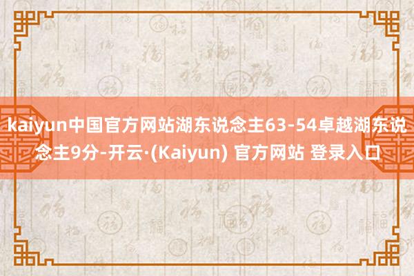 kaiyun中国官方网站湖东说念主63-54卓越湖东说念主9分-开云·(Kaiyun) 官方网站 登录入口