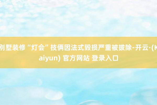 别墅装修“灯会”技俩因法式毁损严重被拔除-开云·(Kaiyun) 官方网站 登录入口