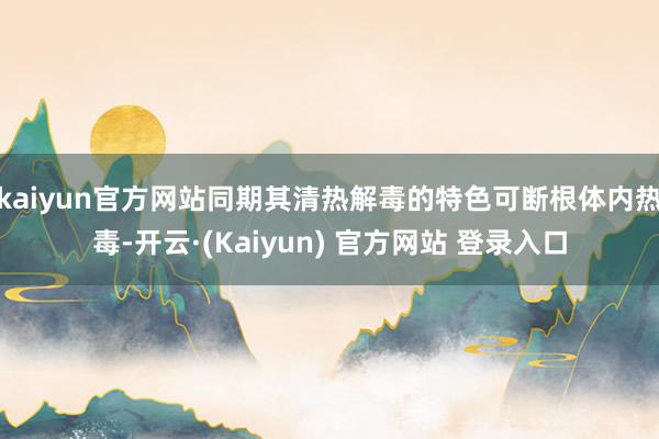 kaiyun官方网站同期其清热解毒的特色可断根体内热毒-开云·(Kaiyun) 官方网站 登录入口