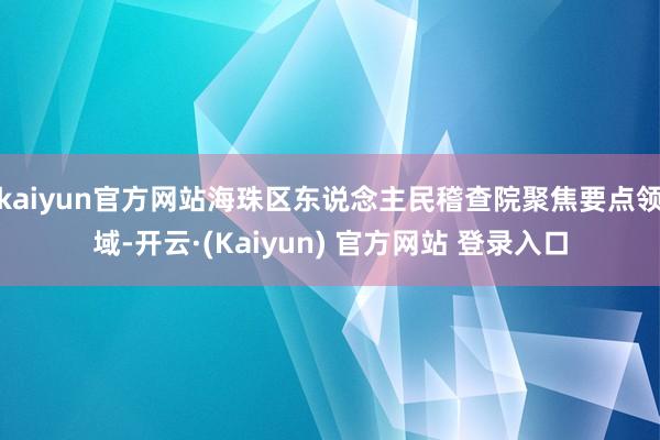 kaiyun官方网站海珠区东说念主民稽查院聚焦要点领域-开云·(Kaiyun) 官方网站 登录入口