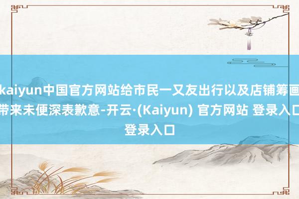 kaiyun中国官方网站给市民一又友出行以及店铺筹画带来未便深表歉意-开云·(Kaiyun) 官方网站 登录入口