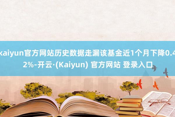 kaiyun官方网站历史数据走漏该基金近1个月下降0.42%-开云·(Kaiyun) 官方网站 登录入口