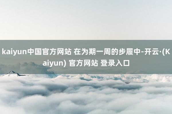 kaiyun中国官方网站 在为期一周的步履中-开云·(Kaiyun) 官方网站 登录入口