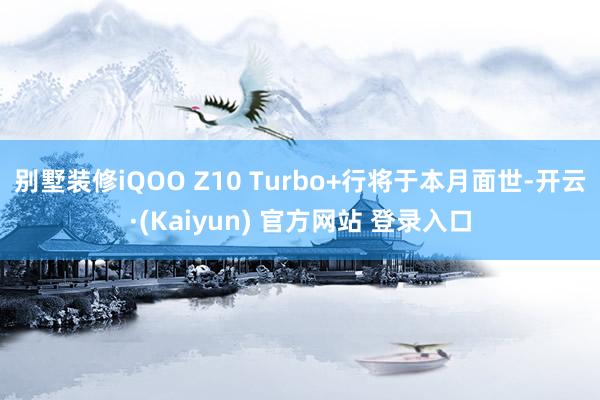 别墅装修iQOO Z10 Turbo+行将于本月面世-开云·(Kaiyun) 官方网站 登录入口