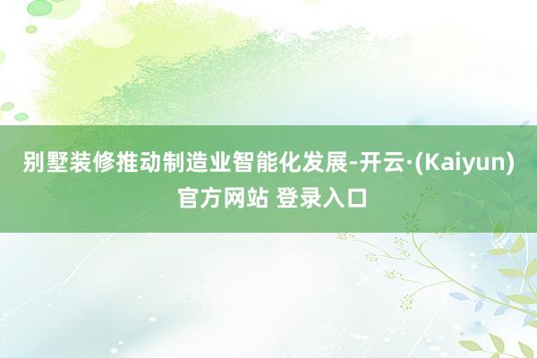 别墅装修推动制造业智能化发展-开云·(Kaiyun) 官方网站 登录入口