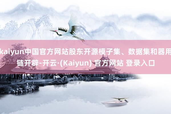 kaiyun中国官方网站股东开源模子集、数据集和器用链开辟-开云·(Kaiyun) 官方网站 登录入口