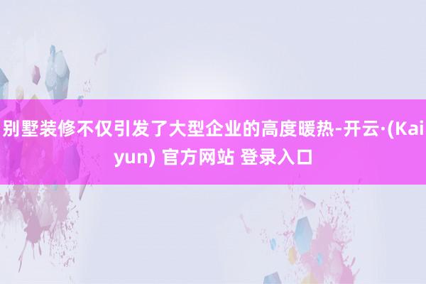 别墅装修不仅引发了大型企业的高度暖热-开云·(Kaiyun) 官方网站 登录入口