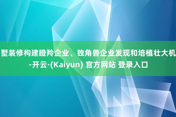 别墅装修构建瞪羚企业、独角兽企业发现和培植壮大机制-开云·(Kaiyun) 官方网站 登录入口