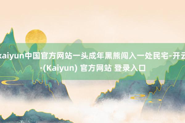 kaiyun中国官方网站一头成年黑熊闯入一处民宅-开云·(Kaiyun) 官方网站 登录入口