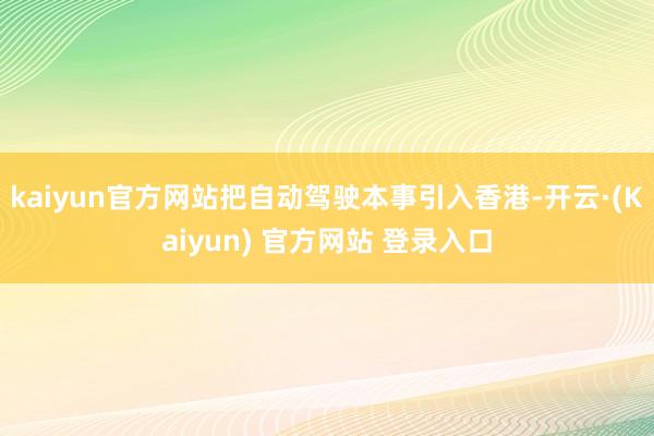 kaiyun官方网站把自动驾驶本事引入香港-开云·(Kaiyun) 官方网站 登录入口