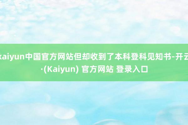 kaiyun中国官方网站但却收到了本科登科见知书-开云·(Kaiyun) 官方网站 登录入口