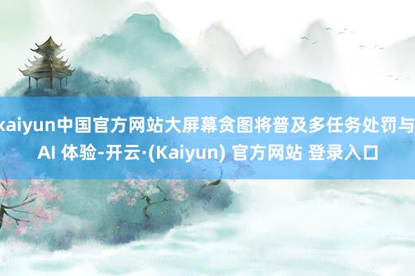 kaiyun中国官方网站大屏幕贪图将普及多任务处罚与 AI 体验-开云·(Kaiyun) 官方网站 登录入口