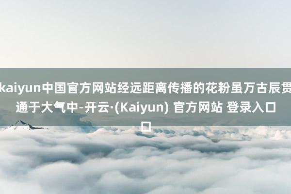 kaiyun中国官方网站经远距离传播的花粉虽万古辰贯通于大气中-开云·(Kaiyun) 官方网站 登录入口