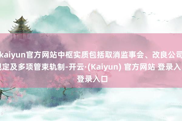 kaiyun官方网站中枢实质包括取消监事会、改良公司规定及多项管束轨制-开云·(Kaiyun) 官方网站 登录入口