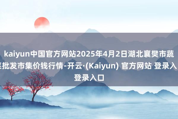 kaiyun中国官方网站2025年4月2日湖北襄樊市蔬菜批发市集价钱行情-开云·(Kaiyun) 官方网站 登录入口