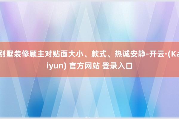 别墅装修顾主对贴面大小、款式、热诚安静-开云·(Kaiyun) 官方网站 登录入口
