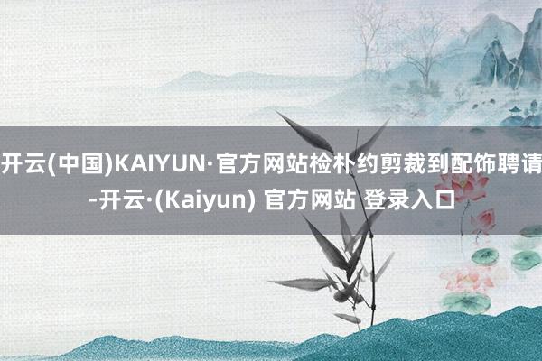 开云(中国)KAIYUN·官方网站检朴约剪裁到配饰聘请-开云·(Kaiyun) 官方网站 登录入口