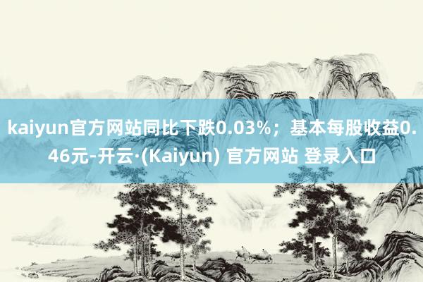 kaiyun官方网站同比下跌0.03%；基本每股收益0.46元-开云·(Kaiyun) 官方网站 登录入口