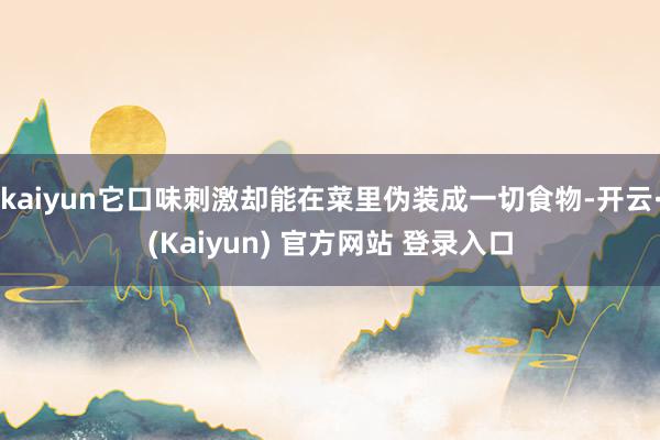 kaiyun它口味刺激却能在菜里伪装成一切食物-开云·(Kaiyun) 官方网站 登录入口