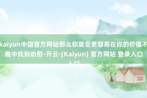 kaiyun中国官方网站那么你就会更容易在你的价值不雅中找到劝慰-开云·(Kaiyun) 官方网站 登录入口