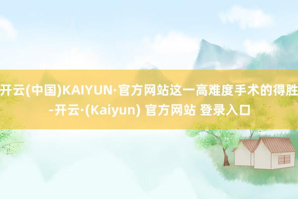 开云(中国)KAIYUN·官方网站这一高难度手术的得胜-开云·(Kaiyun) 官方网站 登录入口
