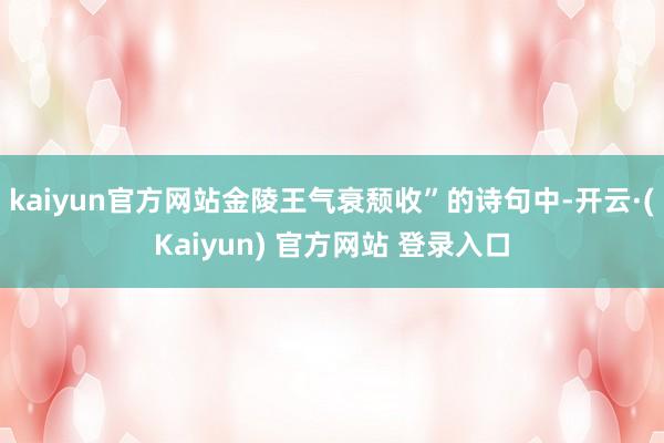 kaiyun官方网站金陵王气衰颓收”的诗句中-开云·(Kaiyun) 官方网站 登录入口