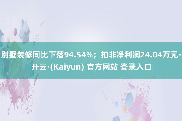 别墅装修同比下落94.54%；扣非净利润24.04万元-开云·(Kaiyun) 官方网站 登录入口