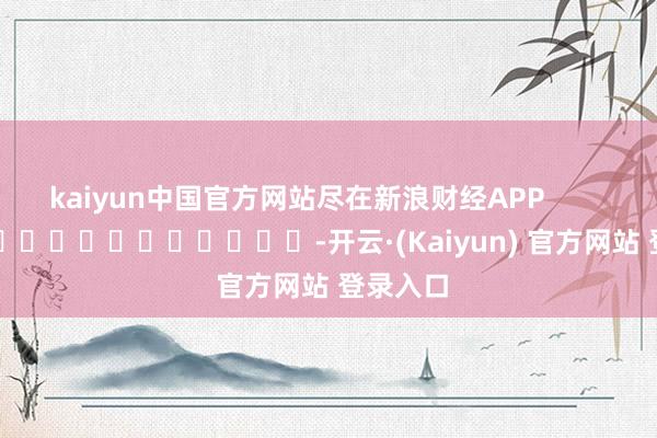 kaiyun中国官方网站尽在新浪财经APP            													-开云·(Kaiyun) 官方网站 登录入口