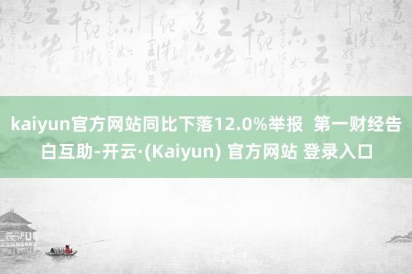 kaiyun官方网站同比下落12.0%举报  第一财经告白互助-开云·(Kaiyun) 官方网站 登录入口
