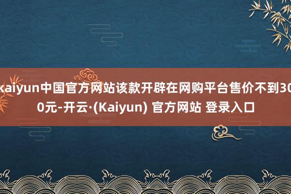 kaiyun中国官方网站该款开辟在网购平台售价不到300元-开云·(Kaiyun) 官方网站 登录入口