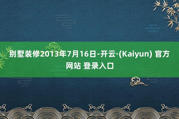 别墅装修2013年7月16日-开云·(Kaiyun) 官方网站 登录入口