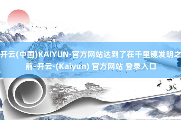 开云(中国)KAIYUN·官方网站达到了在千里镜发明之前-开云·(Kaiyun) 官方网站 登录入口