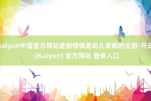 kaiyun中国官方网站差别惊惧是幼儿哭闹的主因-开云·(Kaiyun) 官方网站 登录入口