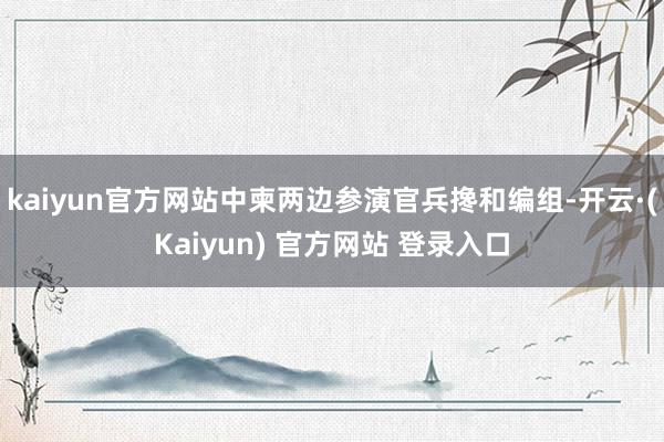 kaiyun官方网站中柬两边参演官兵搀和编组-开云·(Kaiyun) 官方网站 登录入口